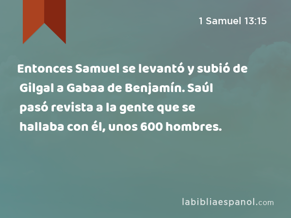 Entonces Samuel se levantó y subió de Gilgal a Gabaa de Benjamín. Saúl pasó revista a la gente que se hallaba con él, unos 600 hombres. - 1 Samuel 13:15