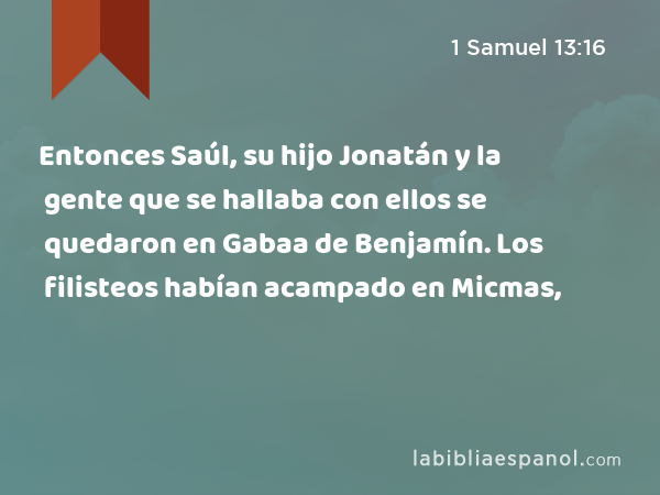 Entonces Saúl, su hijo Jonatán y la gente que se hallaba con ellos se quedaron en Gabaa de Benjamín. Los filisteos habían acampado en Micmas, - 1 Samuel 13:16