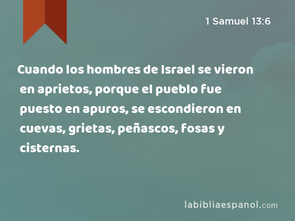 Cuando los hombres de Israel se vieron en aprietos, porque el pueblo fue puesto en apuros, se escondieron en cuevas, grietas, peñascos, fosas y cisternas. - 1 Samuel 13:6