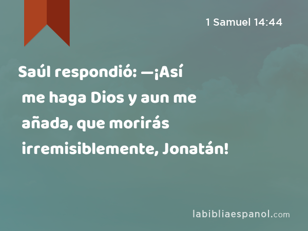 Saúl respondió: —¡Así me haga Dios y aun me añada, que morirás irremisiblemente, Jonatán! - 1 Samuel 14:44