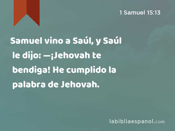 Samuel vino a Saúl, y Saúl le dijo: —¡Jehovah te bendiga! He cumplido la palabra de Jehovah. - 1 Samuel 15:13