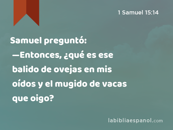Samuel preguntó: —Entonces, ¿qué es ese balido de ovejas en mis oídos y el mugido de vacas que oigo? - 1 Samuel 15:14