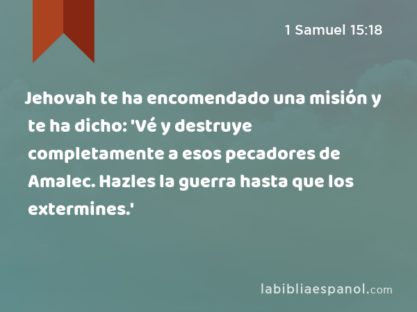 Jehovah te ha encomendado una misión y te ha dicho: 'Vé y destruye completamente a esos pecadores de Amalec. Hazles la guerra hasta que los extermines.' - 1 Samuel 15:18