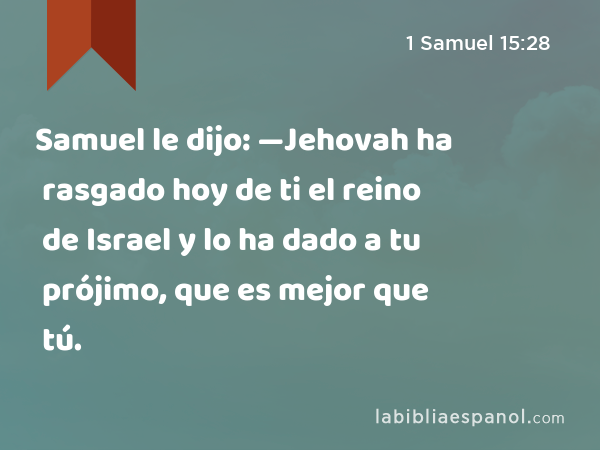 Samuel le dijo: —Jehovah ha rasgado hoy de ti el reino de Israel y lo ha dado a tu prójimo, que es mejor que tú. - 1 Samuel 15:28