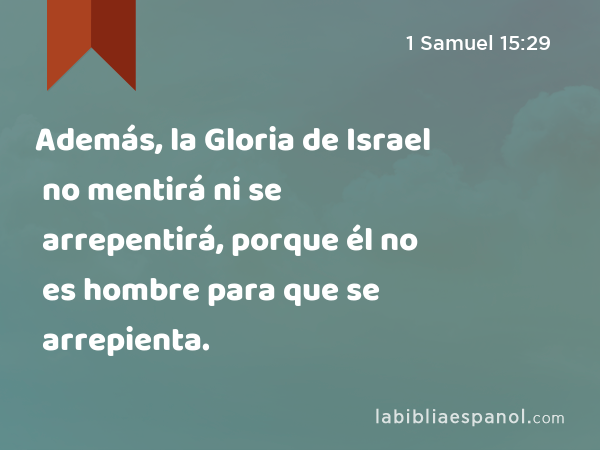 Además, la Gloria de Israel no mentirá ni se arrepentirá, porque él no es hombre para que se arrepienta. - 1 Samuel 15:29