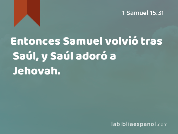 Entonces Samuel volvió tras Saúl, y Saúl adoró a Jehovah. - 1 Samuel 15:31