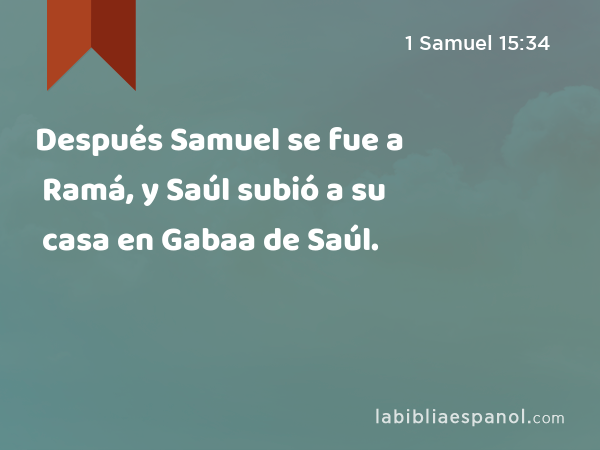 Después Samuel se fue a Ramá, y Saúl subió a su casa en Gabaa de Saúl. - 1 Samuel 15:34