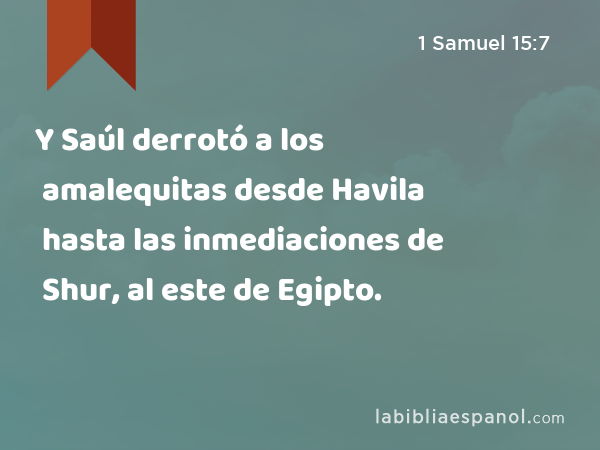 Y Saúl derrotó a los amalequitas desde Havila hasta las inmediaciones de Shur, al este de Egipto. - 1 Samuel 15:7