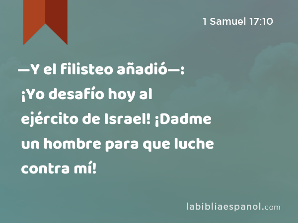 —Y el filisteo añadió—: ¡Yo desafío hoy al ejército de Israel! ¡Dadme un hombre para que luche contra mí! - 1 Samuel 17:10