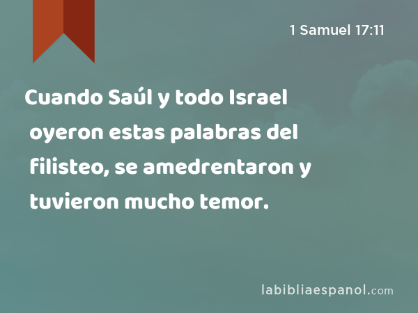 Cuando Saúl y todo Israel oyeron estas palabras del filisteo, se amedrentaron y tuvieron mucho temor. - 1 Samuel 17:11