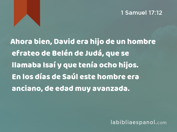Ahora bien, David era hijo de un hombre efrateo de Belén de Judá, que se llamaba Isaí y que tenía ocho hijos. En los días de Saúl este hombre era anciano, de edad muy avanzada. - 1 Samuel 17:12