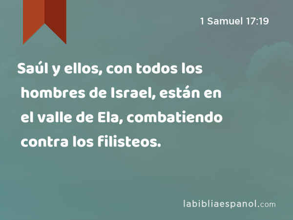 Saúl y ellos, con todos los hombres de Israel, están en el valle de Ela, combatiendo contra los filisteos. - 1 Samuel 17:19