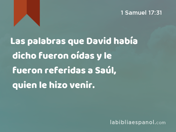 Las palabras que David había dicho fueron oídas y le fueron referidas a Saúl, quien le hizo venir. - 1 Samuel 17:31