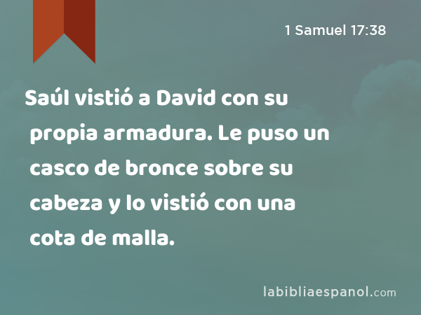 Saúl vistió a David con su propia armadura. Le puso un casco de bronce sobre su cabeza y lo vistió con una cota de malla. - 1 Samuel 17:38