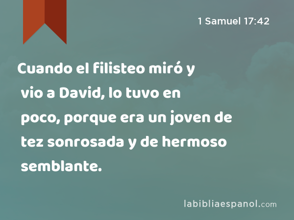 Cuando el filisteo miró y vio a David, lo tuvo en poco, porque era un joven de tez sonrosada y de hermoso semblante. - 1 Samuel 17:42