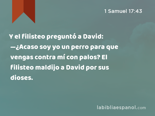 Y el filisteo preguntó a David: —¿Acaso soy yo un perro para que vengas contra mí con palos? El filisteo maldijo a David por sus dioses. - 1 Samuel 17:43