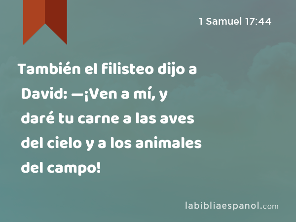 También el filisteo dijo a David: —¡Ven a mí, y daré tu carne a las aves del cielo y a los animales del campo! - 1 Samuel 17:44