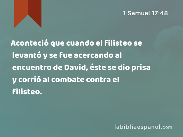 Aconteció que cuando el filisteo se levantó y se fue acercando al encuentro de David, éste se dio prisa y corrió al combate contra el filisteo. - 1 Samuel 17:48