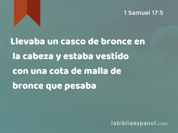 Llevaba un casco de bronce en la cabeza y estaba vestido con una cota de malla de bronce que pesaba - 1 Samuel 17:5