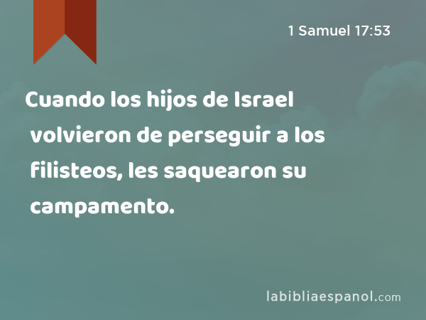 Cuando los hijos de Israel volvieron de perseguir a los filisteos, les saquearon su campamento. - 1 Samuel 17:53