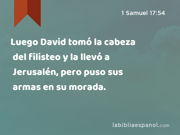 Luego David tomó la cabeza del filisteo y la llevó a Jerusalén, pero puso sus armas en su morada. - 1 Samuel 17:54
