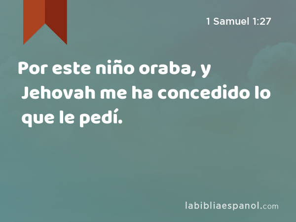 Por este niño oraba, y Jehovah me ha concedido lo que le pedí. - 1 Samuel 1:27