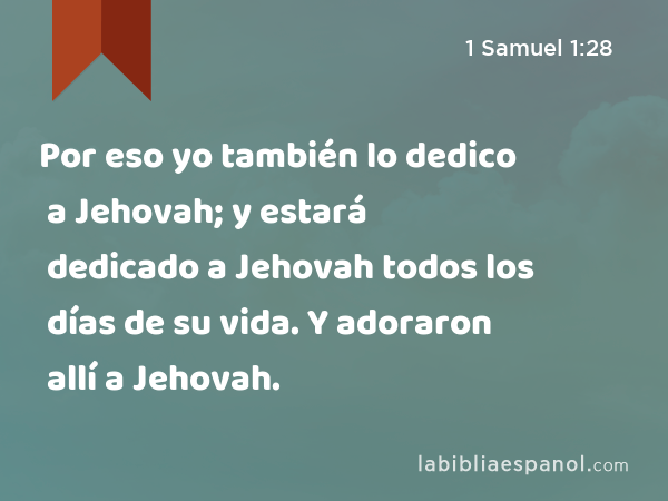 Por eso yo también lo dedico a Jehovah; y estará dedicado a Jehovah todos los días de su vida. Y adoraron allí a Jehovah. - 1 Samuel 1:28