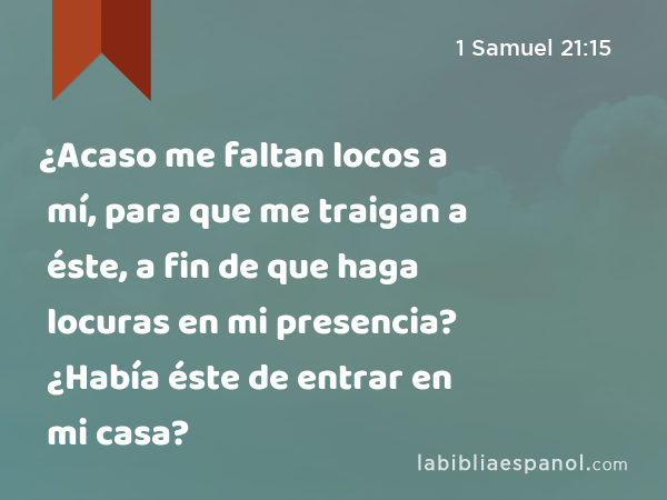 ¿Acaso me faltan locos a mí, para que me traigan a éste, a fin de que haga locuras en mi presencia? ¿Había éste de entrar en mi casa? - 1 Samuel 21:15