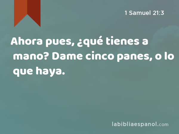 Ahora pues, ¿qué tienes a mano? Dame cinco panes, o lo que haya. - 1 Samuel 21:3