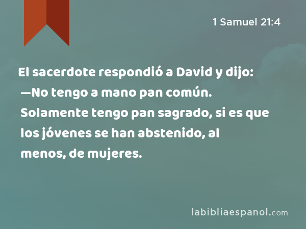 El sacerdote respondió a David y dijo: —No tengo a mano pan común. Solamente tengo pan sagrado, si es que los jóvenes se han abstenido, al menos, de mujeres. - 1 Samuel 21:4