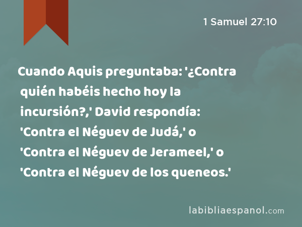 Cuando Aquis preguntaba: '¿Contra quién habéis hecho hoy la incursión?,' David respondía: 'Contra el Néguev de Judá,' o 'Contra el Néguev de Jerameel,' o 'Contra el Néguev de los queneos.' - 1 Samuel 27:10