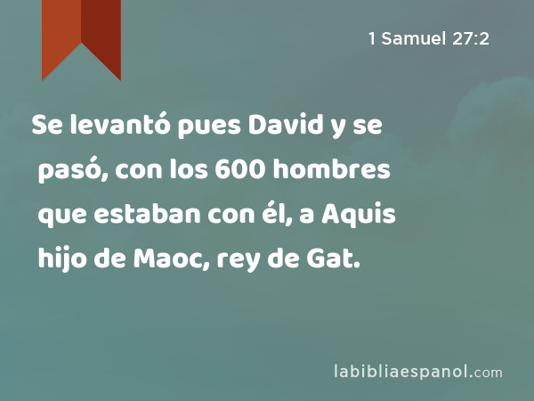 Se levantó pues David y se pasó, con los 600 hombres que estaban con él, a Aquis hijo de Maoc, rey de Gat. - 1 Samuel 27:2