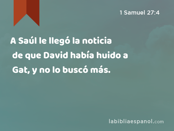 A Saúl le llegó la noticia de que David había huido a Gat, y no lo buscó más. - 1 Samuel 27:4