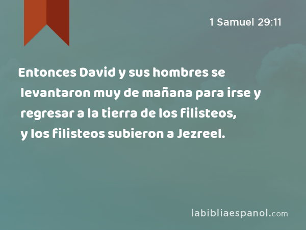 Entonces David y sus hombres se levantaron muy de mañana para irse y regresar a la tierra de los filisteos, y los filisteos subieron a Jezreel. - 1 Samuel 29:11