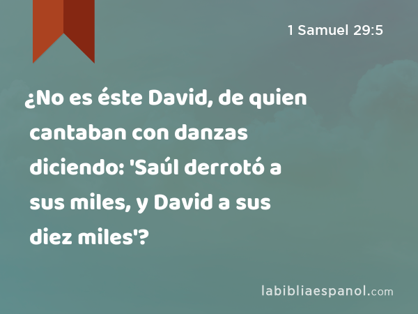 ¿No es éste David, de quien cantaban con danzas diciendo: 'Saúl derrotó a sus miles, y David a sus diez miles'? - 1 Samuel 29:5