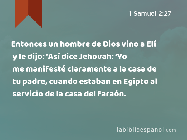 Entonces un hombre de Dios vino a Elí y le dijo: 'Así dice Jehovah: ‘Yo me manifesté claramente a la casa de tu padre, cuando estaban en Egipto al servicio de la casa del faraón. - 1 Samuel 2:27