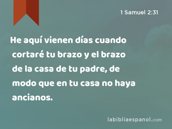 He aquí vienen días cuando cortaré tu brazo y el brazo de la casa de tu padre, de modo que en tu casa no haya ancianos. - 1 Samuel 2:31