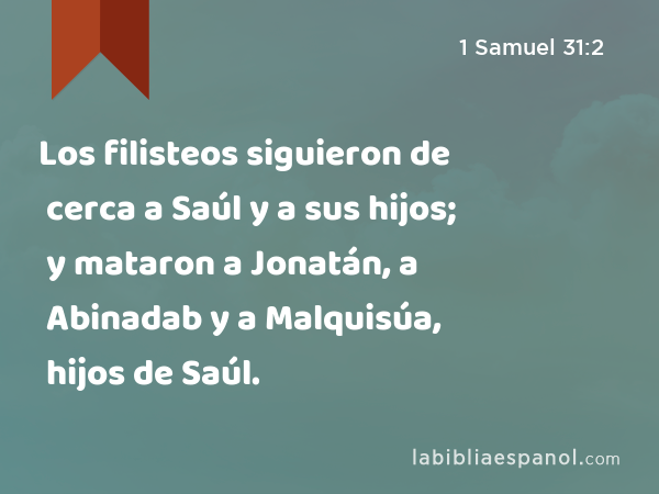 Los filisteos siguieron de cerca a Saúl y a sus hijos; y mataron a Jonatán, a Abinadab y a Malquisúa, hijos de Saúl. - 1 Samuel 31:2