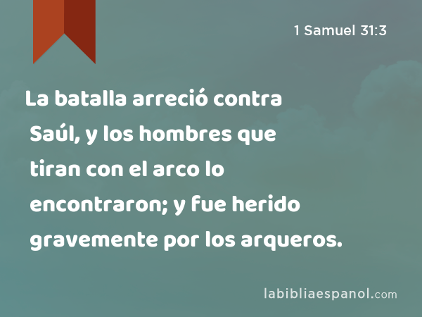 La batalla arreció contra Saúl, y los hombres que tiran con el arco lo encontraron; y fue herido gravemente por los arqueros. - 1 Samuel 31:3