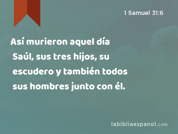 Así murieron aquel día Saúl, sus tres hijos, su escudero y también todos sus hombres junto con él. - 1 Samuel 31:6