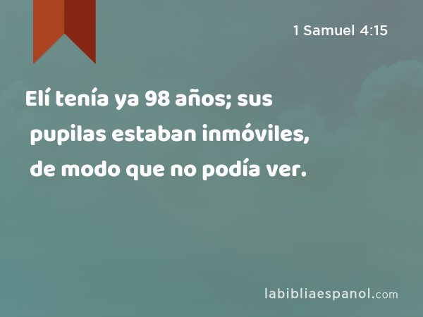 Elí tenía ya 98 años; sus pupilas estaban inmóviles, de modo que no podía ver. - 1 Samuel 4:15