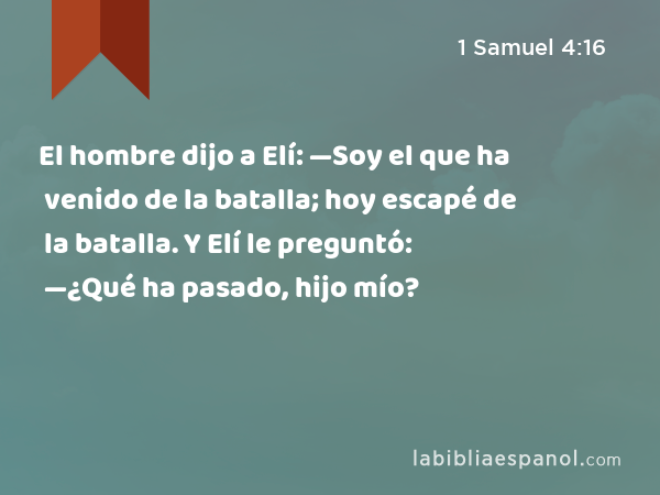 El hombre dijo a Elí: —Soy el que ha venido de la batalla; hoy escapé de la batalla. Y Elí le preguntó: —¿Qué ha pasado, hijo mío? - 1 Samuel 4:16