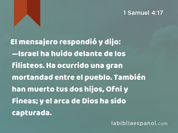 El mensajero respondió y dijo: —Israel ha huido delante de los filisteos. Ha ocurrido una gran mortandad entre el pueblo. También han muerto tus dos hijos, Ofni y Fineas; y el arca de Dios ha sido capturada. - 1 Samuel 4:17