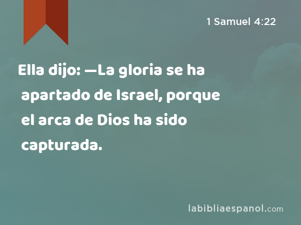 Ella dijo: —La gloria se ha apartado de Israel, porque el arca de Dios ha sido capturada. - 1 Samuel 4:22