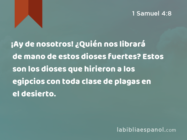 ¡Ay de nosotros! ¿Quién nos librará de mano de estos dioses fuertes? Estos son los dioses que hirieron a los egipcios con toda clase de plagas en el desierto. - 1 Samuel 4:8