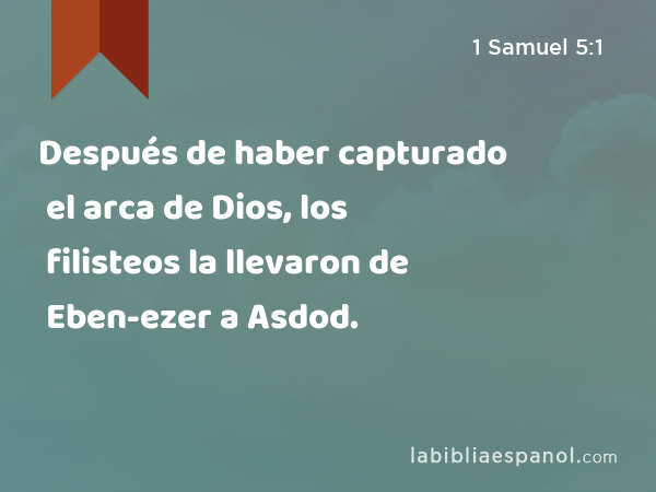 Después de haber capturado el arca de Dios, los filisteos la llevaron de Eben-ezer a Asdod. - 1 Samuel 5:1