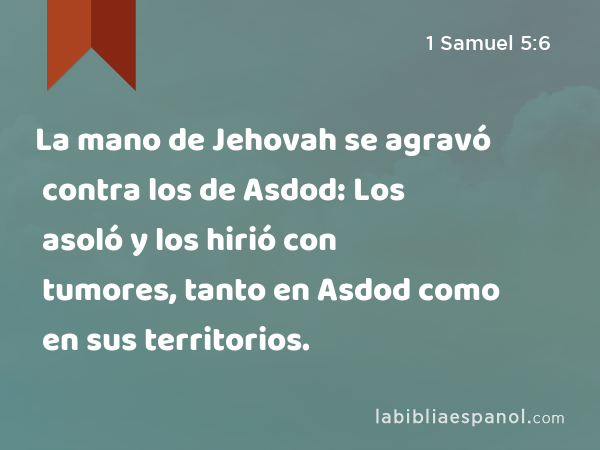 La mano de Jehovah se agravó contra los de Asdod: Los asoló y los hirió con tumores, tanto en Asdod como en sus territorios. - 1 Samuel 5:6