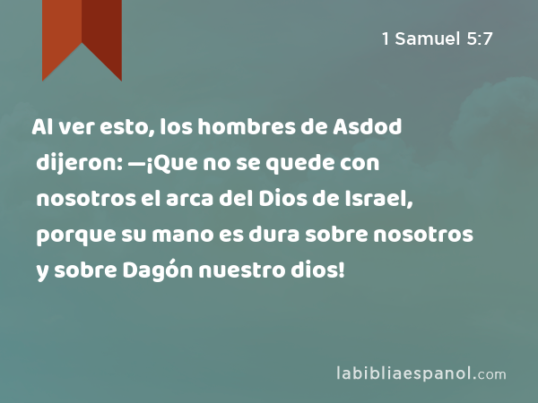 Al ver esto, los hombres de Asdod dijeron: —¡Que no se quede con nosotros el arca del Dios de Israel, porque su mano es dura sobre nosotros y sobre Dagón nuestro dios! - 1 Samuel 5:7