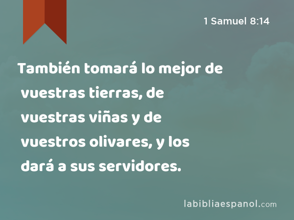 También tomará lo mejor de vuestras tierras, de vuestras viñas y de vuestros olivares, y los dará a sus servidores. - 1 Samuel 8:14