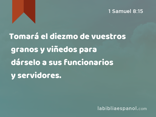 Tomará el diezmo de vuestros granos y viñedos para dárselo a sus funcionarios y servidores. - 1 Samuel 8:15